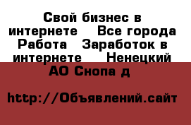 Свой бизнес в интернете. - Все города Работа » Заработок в интернете   . Ненецкий АО,Снопа д.